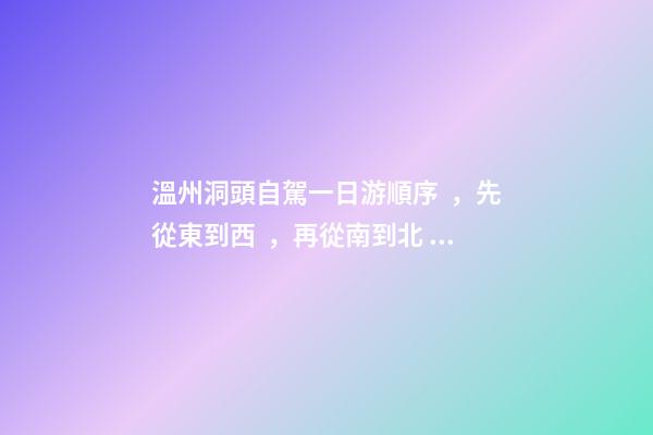 溫州洞頭自駕一日游順序，先從東到西，再從南到北，領(lǐng)略沿海奇觀